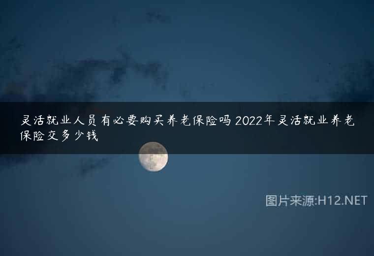 灵活就业人员有必要购买养老保险吗 2022年灵活就业养老保险交多少钱