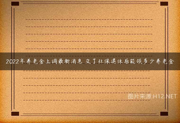 2022年养老金上调最新消息 交了社保退休后能领多少养老金