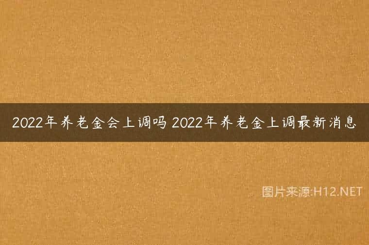2022年养老金会上调吗 2022年养老金上调最新消息