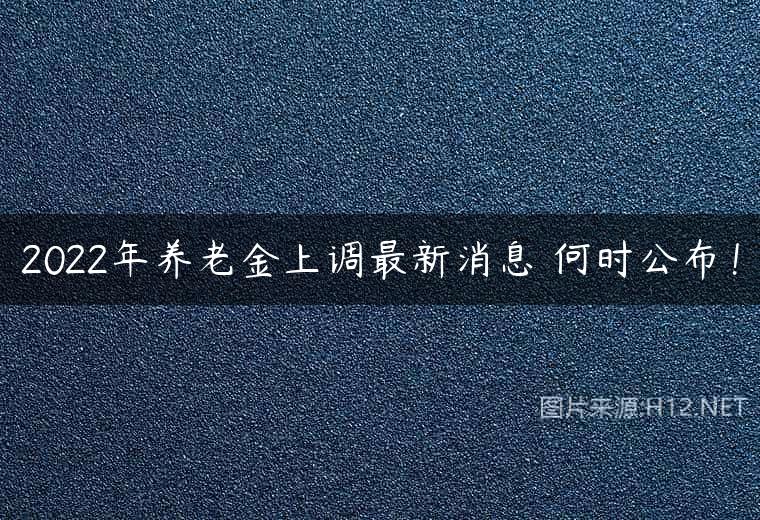 2022年养老金上调最新消息 何时公布！