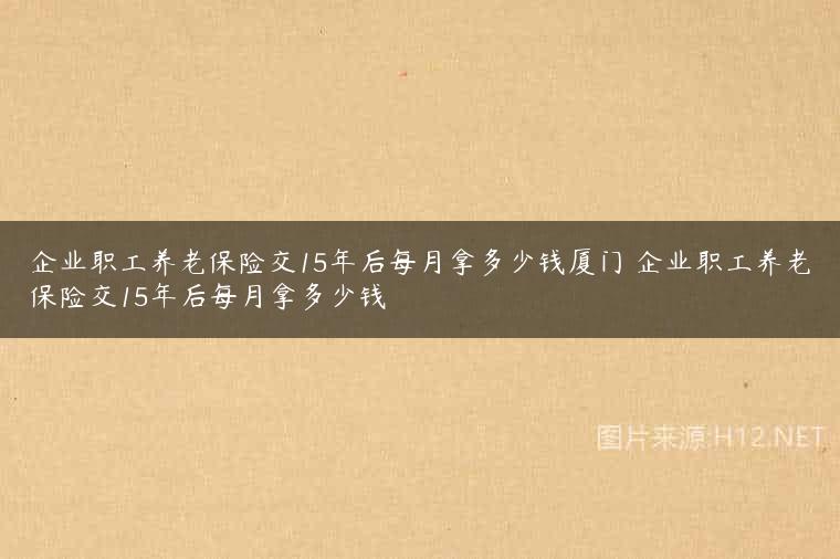 企业职工养老保险交15年后每月拿多少钱厦门 企业职工养老保险交15年后每月拿多少钱