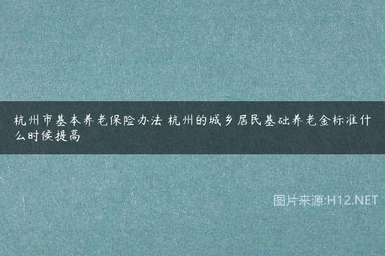 杭州市基本养老保险办法 杭州的城乡居民基础养老金标准什么时候提高