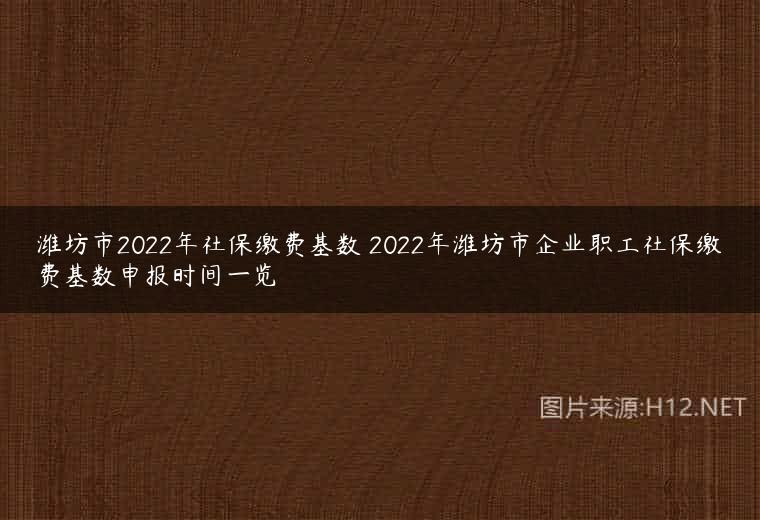 潍坊市2022年社保缴费基数 2022年潍坊市企业职工社保缴费基数申报时间一览