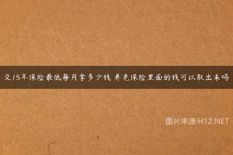 交15年保险最低每月拿多少钱 养老保险里面的钱可以取出来吗