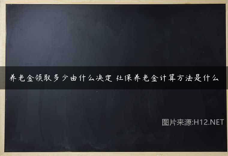 养老金领取多少由什么决定 社保养老金计算方法是什么