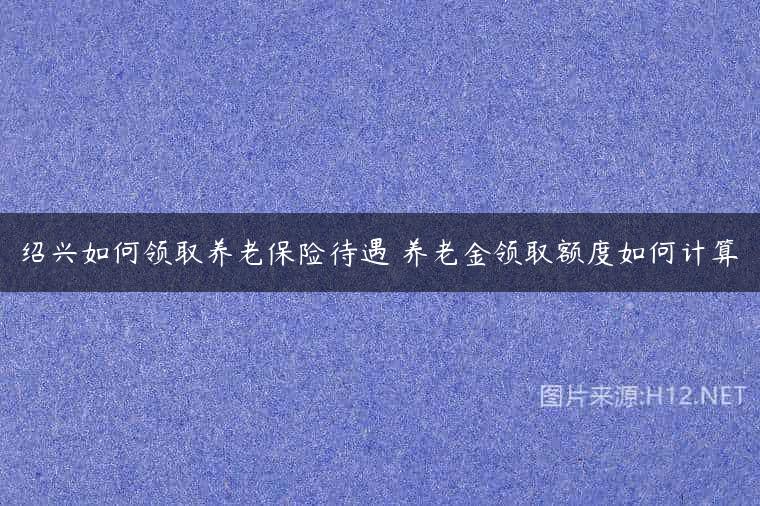 绍兴如何领取养老保险待遇 养老金领取额度如何计算