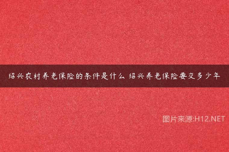 绍兴农村养老保险的条件是什么 绍兴养老保险要交多少年