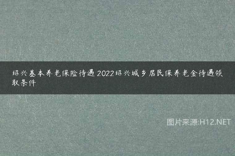 绍兴基本养老保险待遇 2022绍兴城乡居民保养老金待遇领取条件
