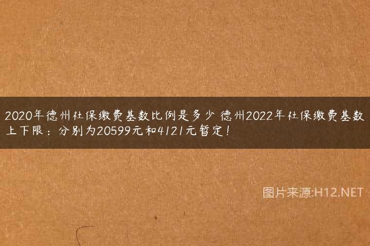 2020年德州社保缴费基数比例是多少 德州2022年社保缴费基数上下限：分别为20599元和4121元暂定！