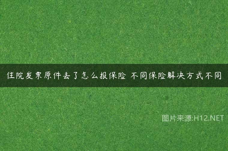住院发票原件丢了怎么报保险 不同保险解决方式不同
