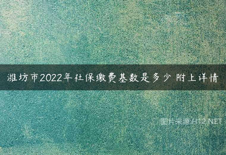 潍坊市2022年社保缴费基数是多少 附上详情