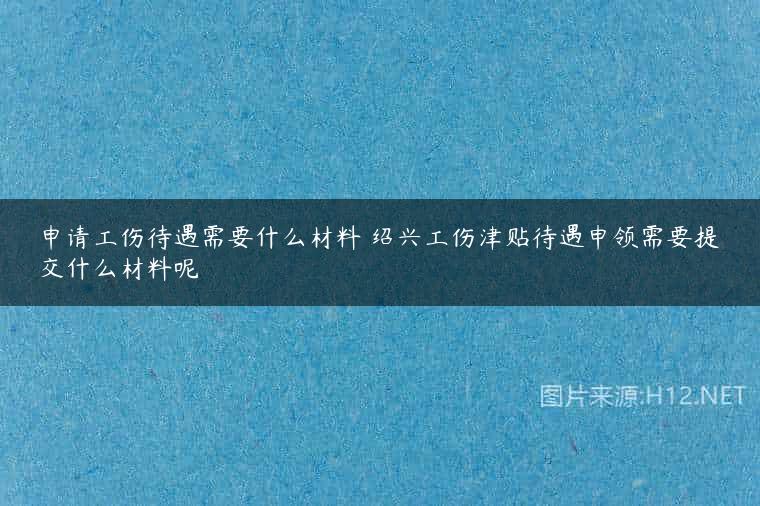 申请工伤待遇需要什么材料 绍兴工伤津贴待遇申领需要提交什么材料呢