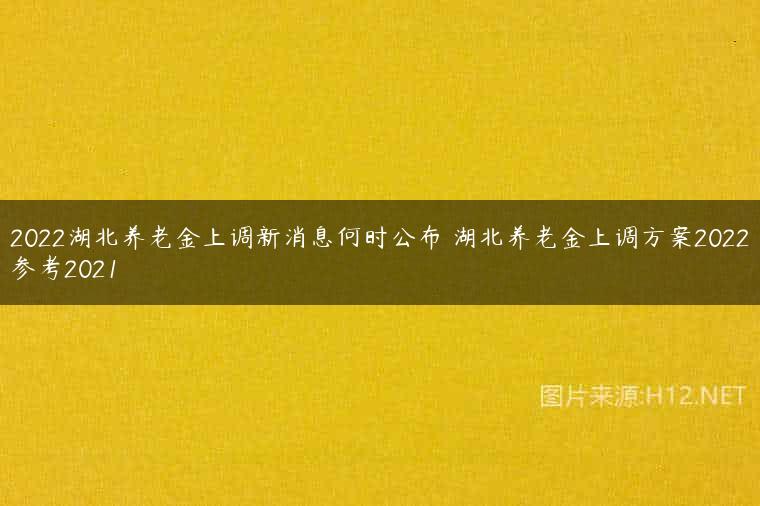 2022湖北养老金上调新消息何时公布 湖北养老金上调方案2022参考2021