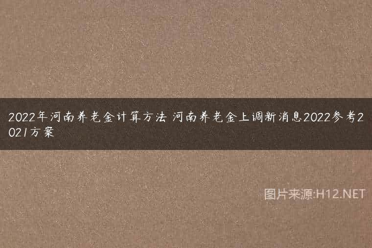 2022年河南养老金计算方法 河南养老金上调新消息2022参考2021方案