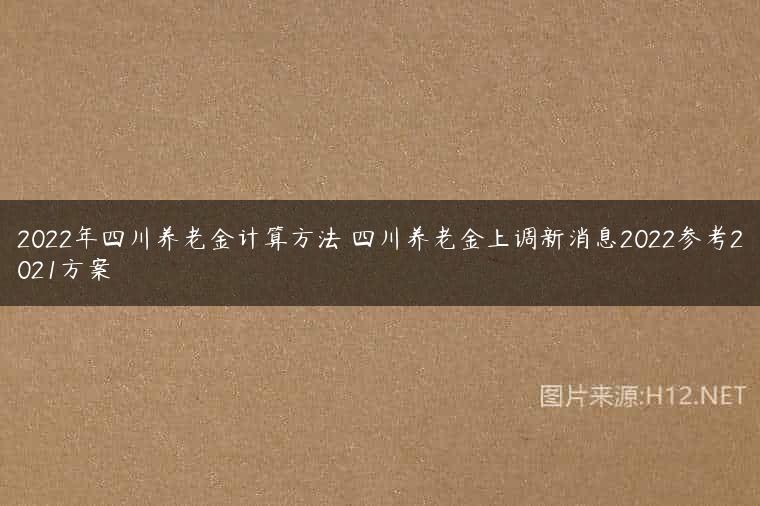 2022年四川养老金计算方法 四川养老金上调新消息2022参考2021方案