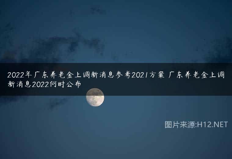 2022年广东养老金上调新消息参考2021方案 广东养老金上调新消息2022何时公布
