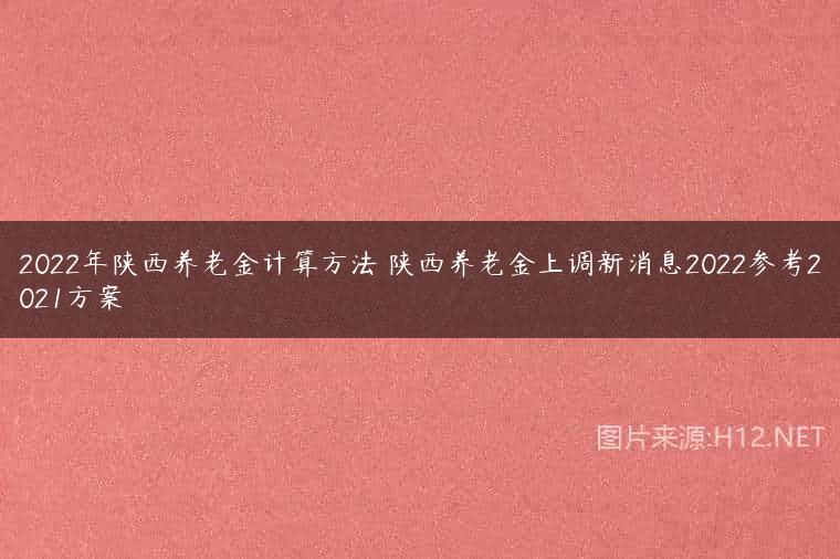 2022年陕西养老金计算方法 陕西养老金上调新消息2022参考2021方案