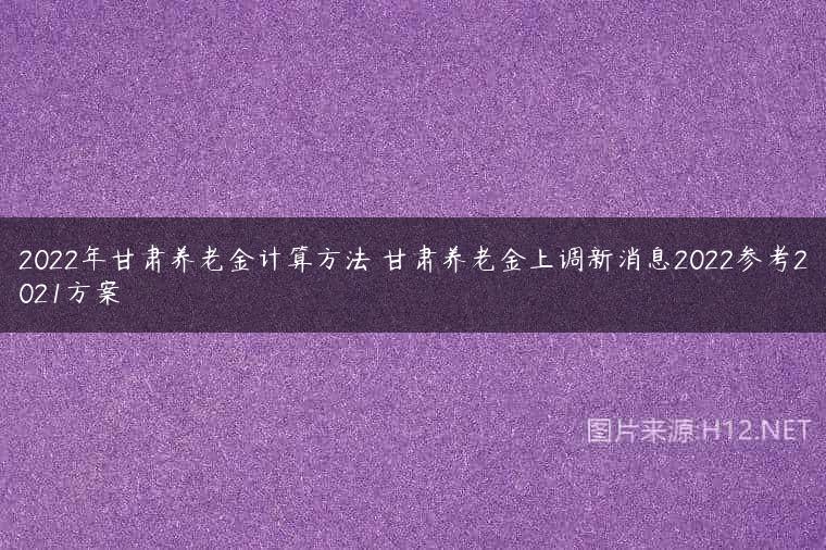 2022年甘肃养老金计算方法 甘肃养老金上调新消息2022参考2021方案