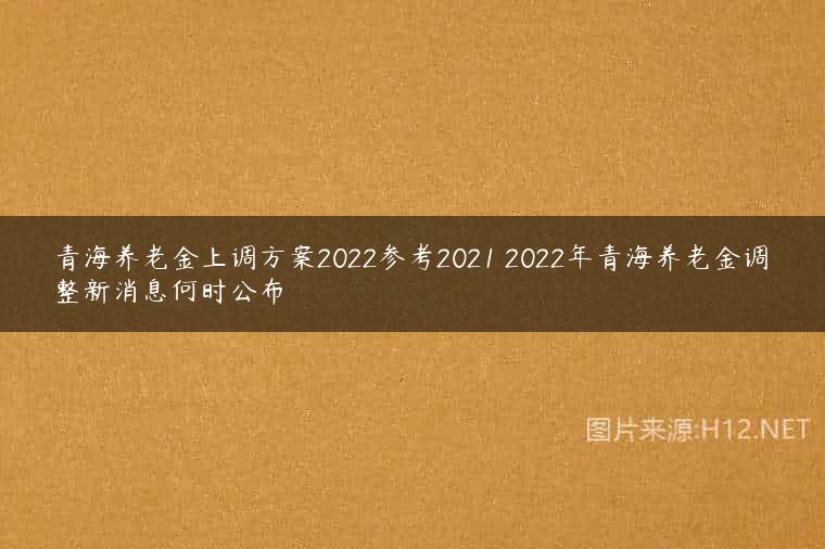 青海养老金上调方案2022参考2021 2022年青海养老金调整新消息何时公布