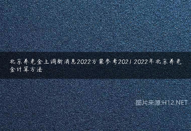 北京养老金上调新消息2022方案参考2021 2022年北京养老金计算方法
