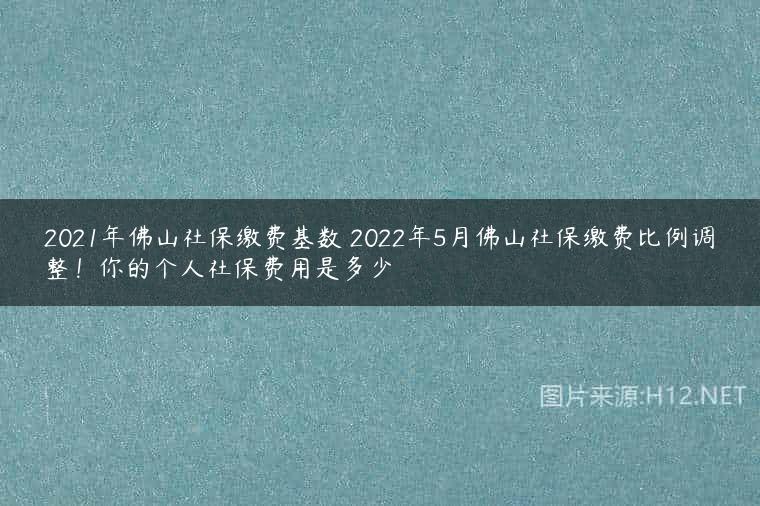 2021年佛山社保缴费基数 2022年5月佛山社保缴费比例调整！你的个人社保费用是多少