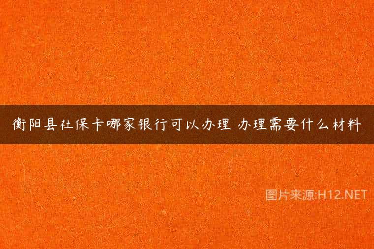 衡阳县社保卡哪家银行可以办理 办理需要什么材料