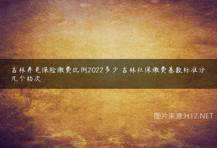吉林养老保险缴费比例2022多少 吉林社保缴费基数标准分几个档次