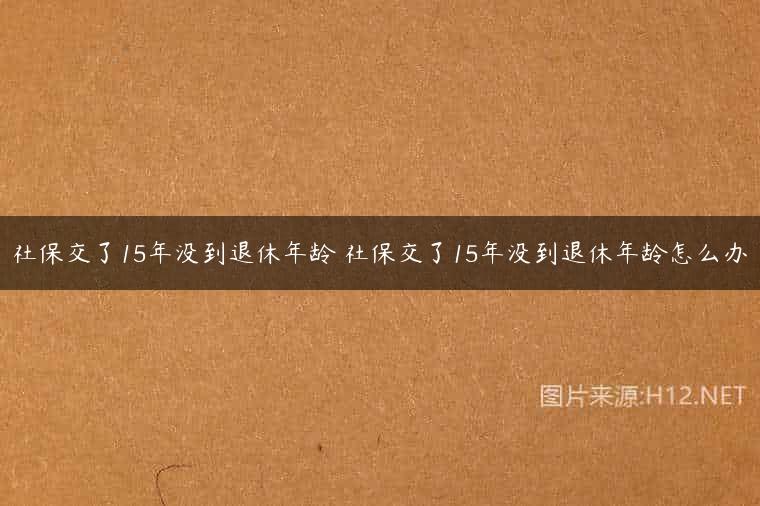 社保交了15年没到退休年龄 社保交了15年没到退休年龄怎么办