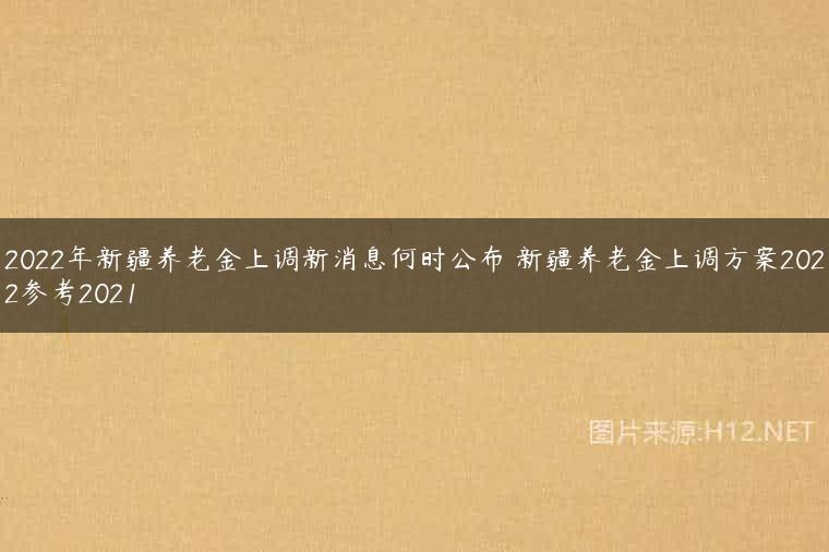 2022年新疆养老金上调新消息何时公布 新疆养老金上调方案2022参考2021