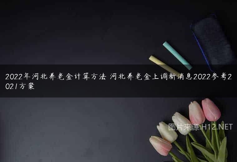 2022年河北养老金计算方法 河北养老金上调新消息2022参考2021方案