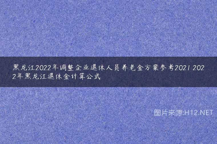 黑龙江2022年调整企业退休人员养老金方案参考2021 2022年黑龙江退休金计算公式