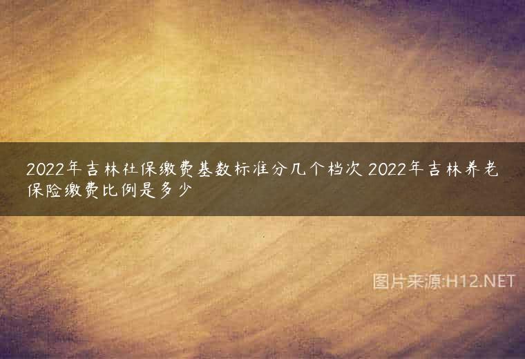 2022年吉林社保缴费基数标准分几个档次 2022年吉林养老保险缴费比例是多少