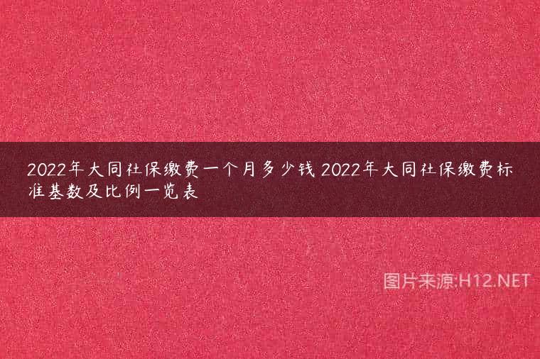 2022年大同社保缴费一个月多少钱 2022年大同社保缴费标准基数及比例一览表