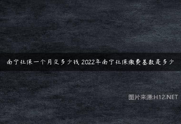 南宁社保一个月交多少钱 2022年南宁社保缴费基数是多少