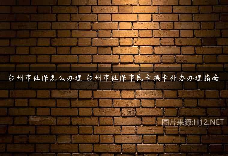 台州市社保怎么办理 台州市社保市民卡换卡补办办理指南