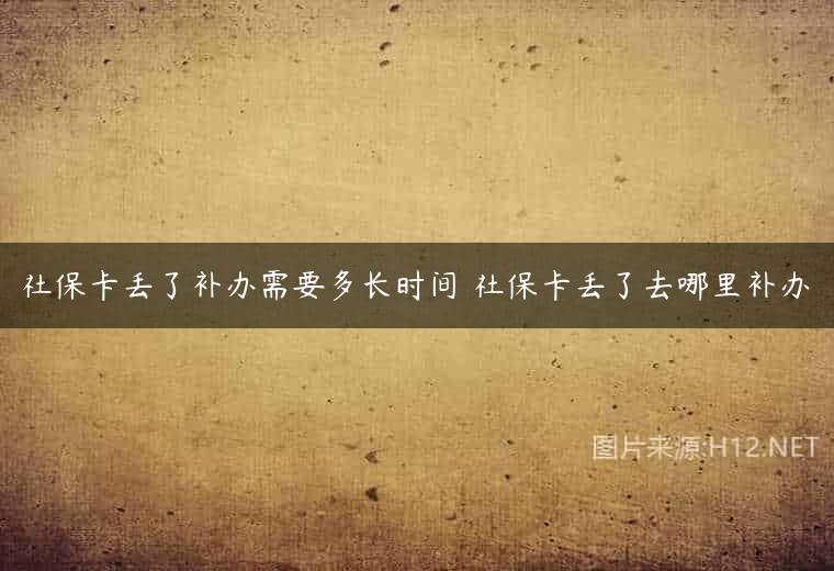 社保卡丢了补办需要多长时间 社保卡丢了去哪里补办