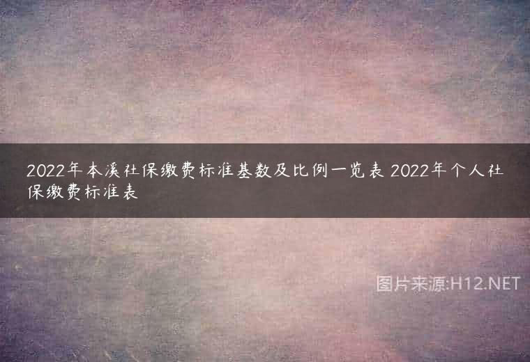 2022年本溪社保缴费标准基数及比例一览表 2022年个人社保缴费标准表
