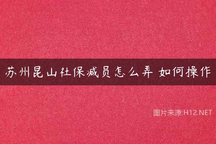 苏州昆山社保减员怎么弄 如何操作