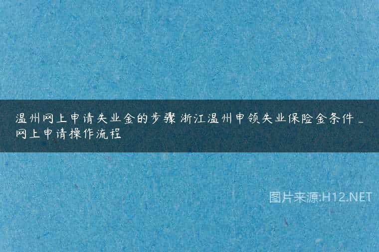 温州网上申请失业金的步骤 浙江温州申领失业保险金条件_网上申请操作流程