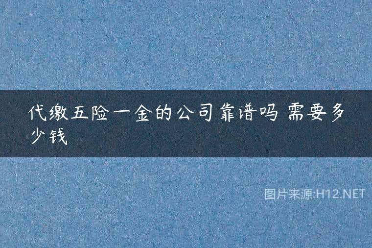 代缴五险一金的公司靠谱吗 需要多少钱