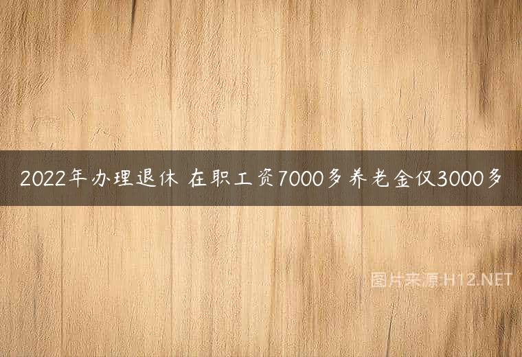 2022年办理退休 在职工资7000多养老金仅3000多