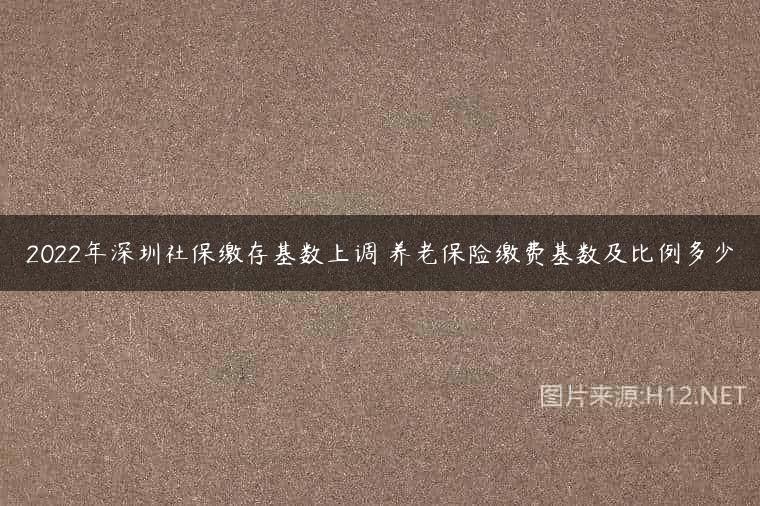 2022年深圳社保缴存基数上调 养老保险缴费基数及比例多少