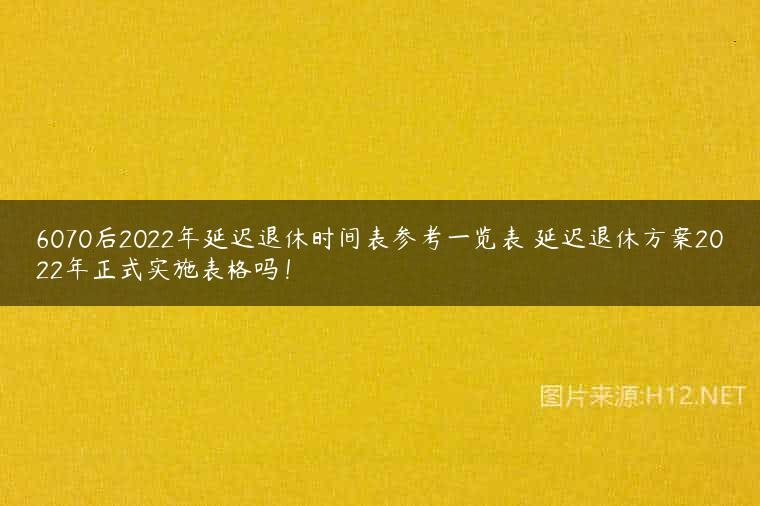 6070后2022年延迟退休时间表参考一览表 延迟退休方案2022年正式实施表格吗！