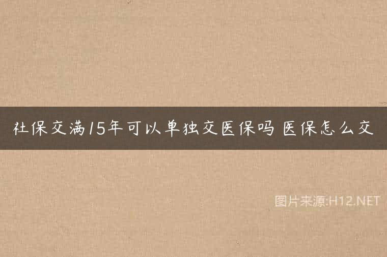 社保交满15年可以单独交医保吗 医保怎么交