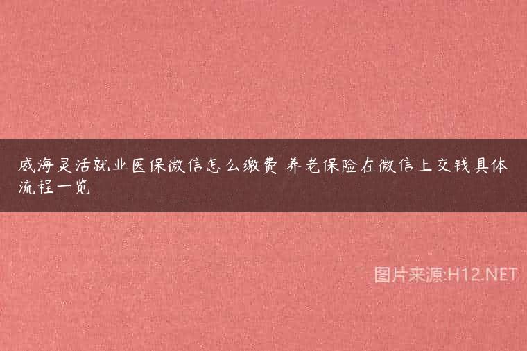 威海灵活就业医保微信怎么缴费 养老保险在微信上交钱具体流程一览
