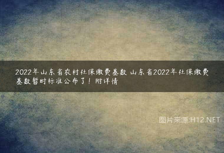 2022年山东省农村社保缴费基数 山东省2022年社保缴费基数暂时标准公布了！附详情