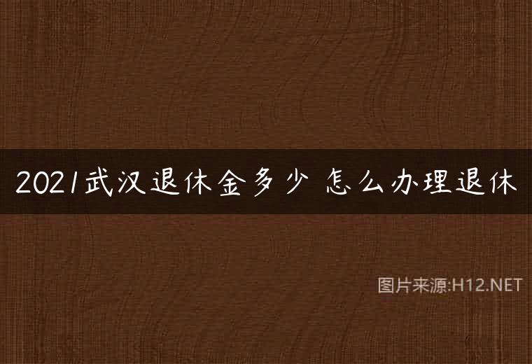 2021武汉退休金多少 怎么办理退休