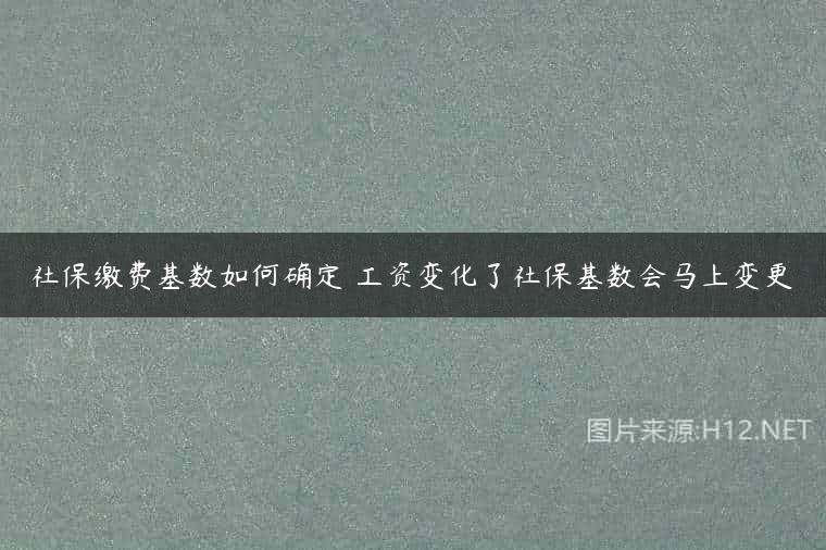 社保缴费基数如何确定 工资变化了社保基数会马上变更