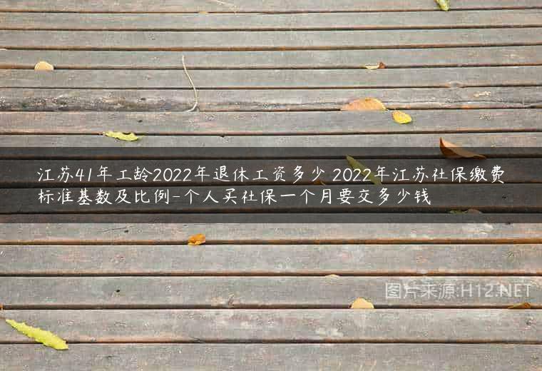 江苏41年工龄2022年退休工资多少 2022年江苏社保缴费标准基数及比例-个人买社保一个月要交多少钱