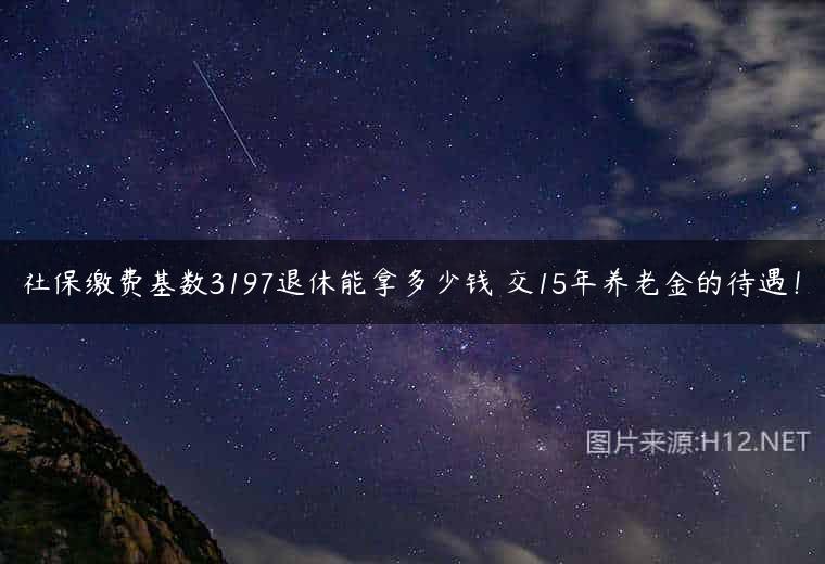 社保缴费基数3197退休能拿多少钱 交15年养老金的待遇！